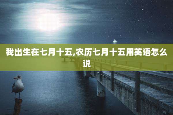 我出生在七月十五,农历七月十五用英语怎么说