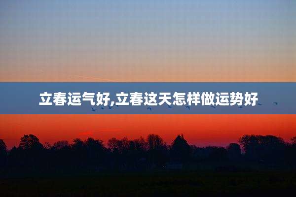 立春运气好,立春这天怎样做运势好