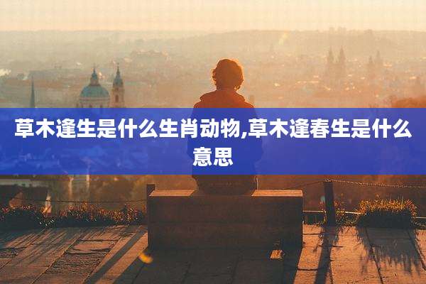 草木逢生是什么生肖动物,草木逢春生是什么意思