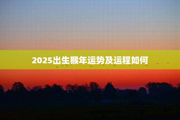 2025出生猴年运势及运程如何