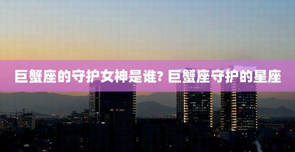 巨蟹座的守护女神是谁? 巨蟹座守护的星座