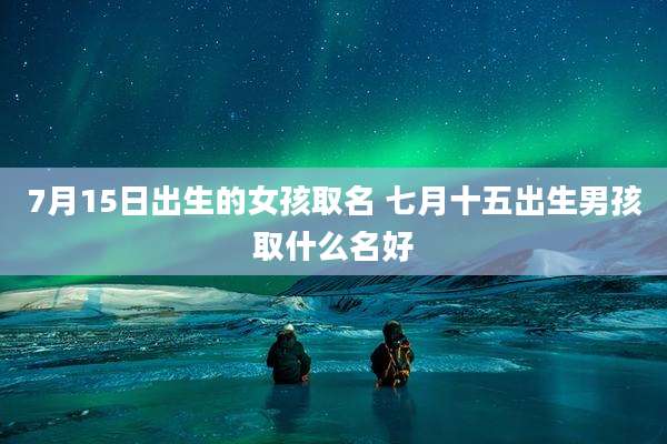 7月15日出生的女孩取名 七月十五出生男孩取什么名好