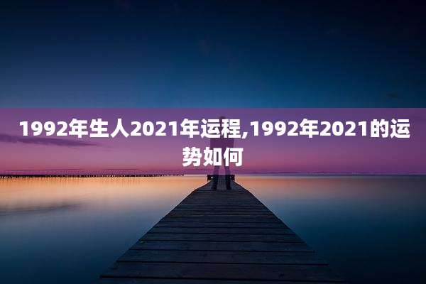 1992年生人2021年运程,1992年2021的运势如何