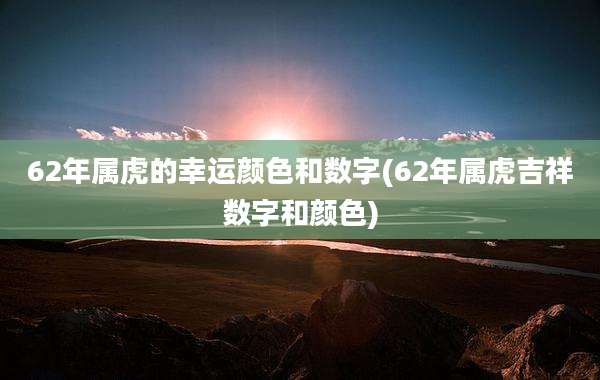 62年属虎的幸运颜色和数字(62年属虎吉祥数字和颜色)