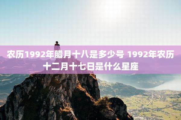 农历1992年腊月十八是多少号 1992年农历十二月十七日是什么星座