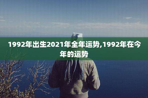 1992年出生2021年全年运势,1992年在今年的运势