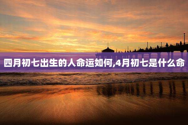 四月初七出生的人命运如何,4月初七是什么命