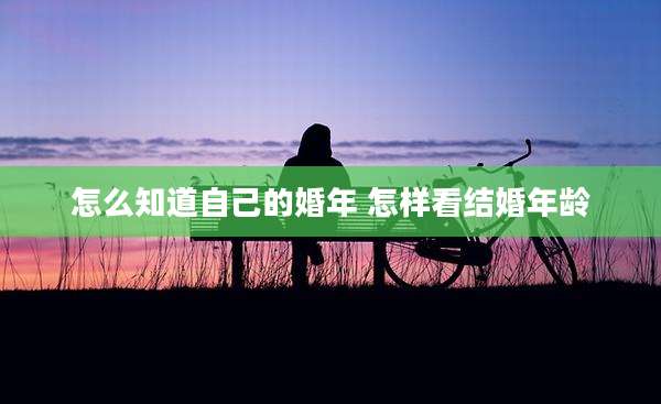 怎么知道自己的婚年 怎样看结婚年龄