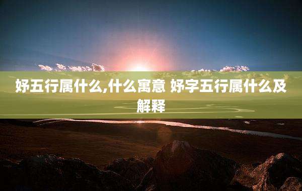 妤五行属什么,什么寓意 妤字五行属什么及解释