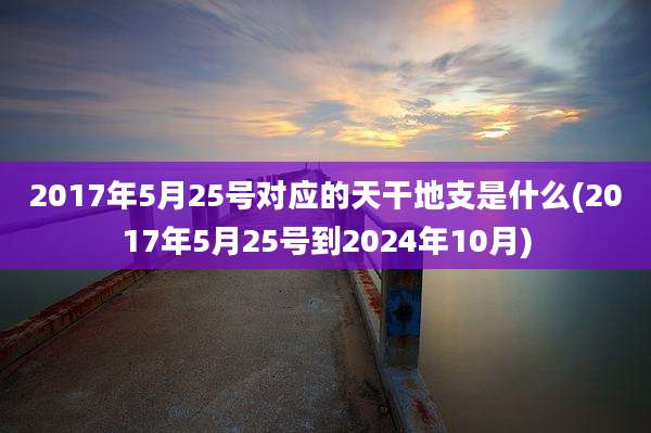 2017年5月25号对应的天干地支是什么(2017年5月25号到2024年10月)