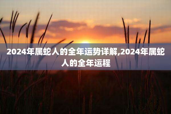 2024年属蛇人的全年运势详解,2024年属蛇人的全年运程