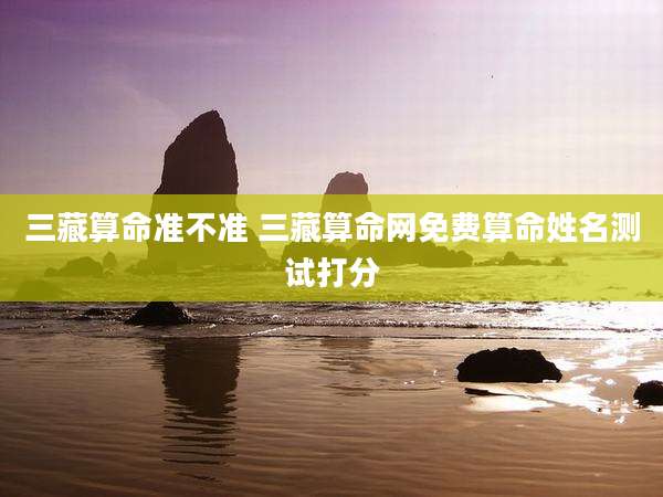 三藏算命准不准 三藏算命网免费算命姓名测试打分