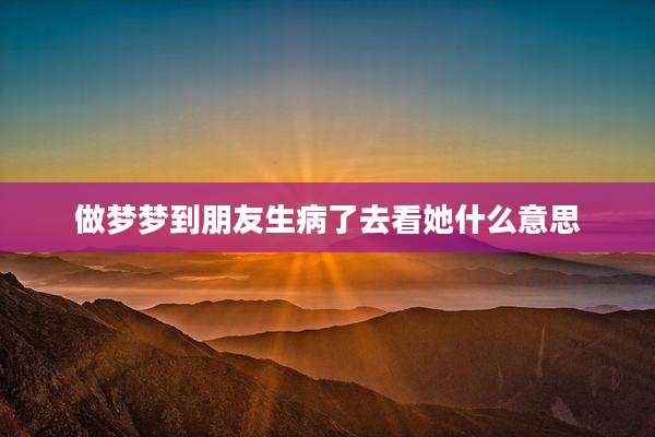 做梦梦到朋友生病了去看她什么意思