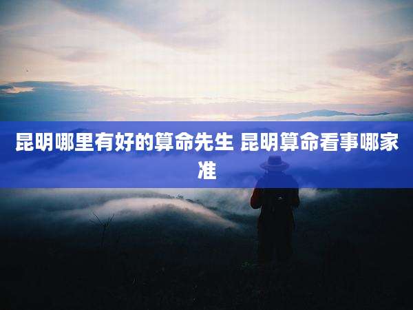 昆明哪里有好的算命先生 昆明算命看事哪家准