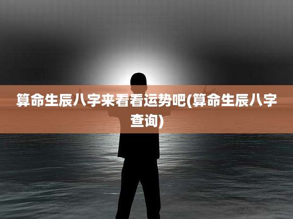 算命生辰八字来看看运势吧(算命生辰八字查询)
