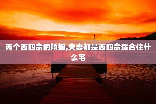 两个西四命的婚姻,夫妻都是西四命适合住什么宅