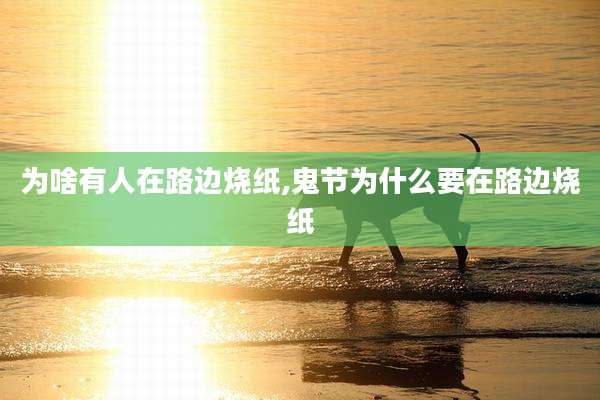 为啥有人在路边烧纸,鬼节为什么要在路边烧纸