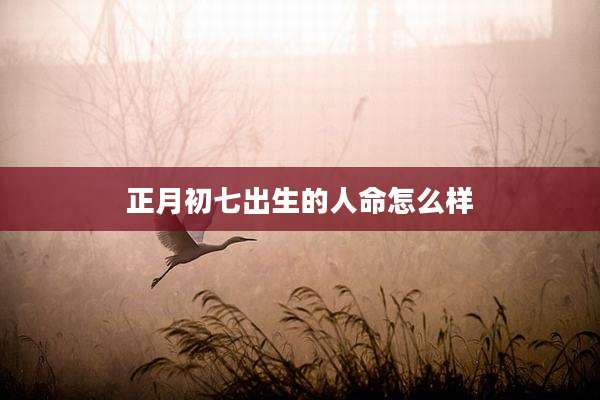 正月初七出生的人命怎么样