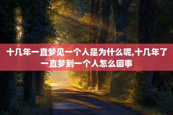 十几年一直梦见一个人是为什么呢,十几年了一直梦到一个人怎么回事