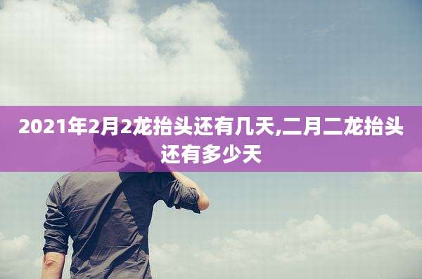 2021年2月2龙抬头还有几天,二月二龙抬头还有多少天