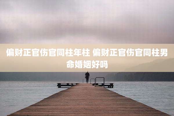 偏财正官伤官同柱年柱 偏财正官伤官同柱男命婚姻好吗