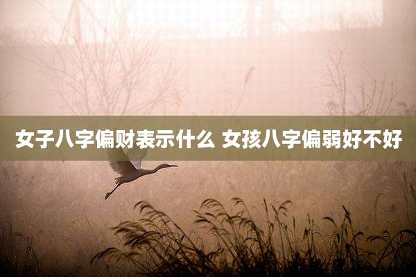女子八字偏财表示什么 女孩八字偏弱好不好