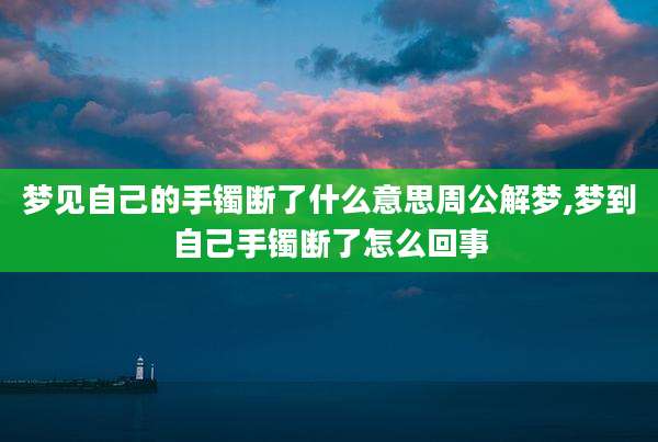 梦见自己的手镯断了什么意思周公解梦,梦到自己手镯断了怎么回事