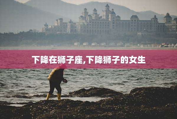 下降在狮子座,下降狮子的女生