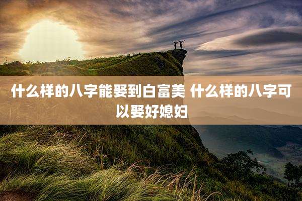 什么样的八字能娶到白富美 什么样的八字可以娶好媳妇