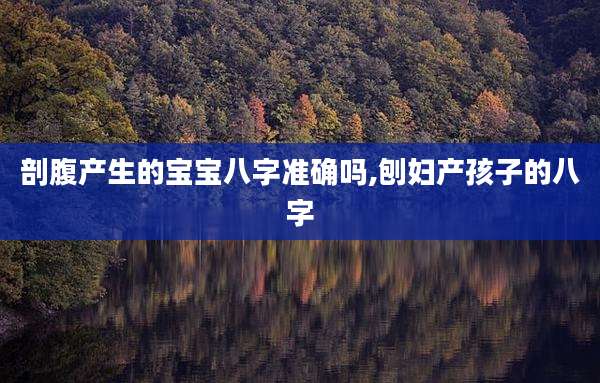 剖腹产生的宝宝八字准确吗,刨妇产孩子的八字