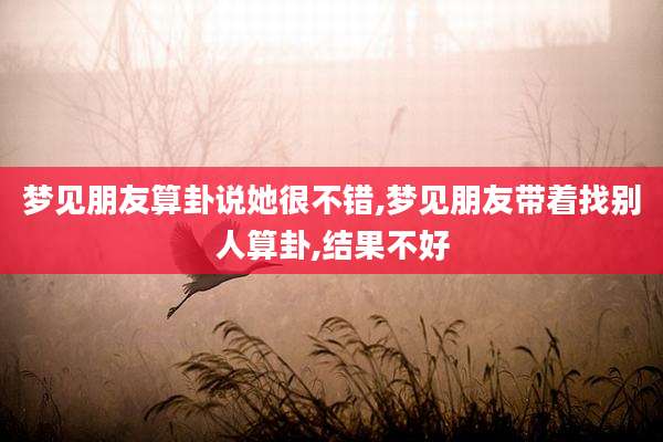 梦见朋友算卦说她很不错,梦见朋友带着找别人算卦,结果不好