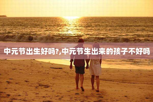 中元节出生好吗?,中元节生出来的孩子不好吗