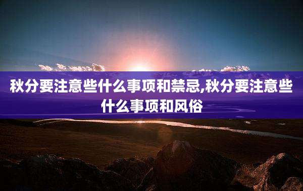 秋分要注意些什么事项和禁忌,秋分要注意些什么事项和风俗