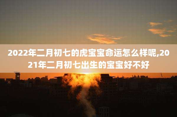 2022年二月初七的虎宝宝命运怎么样呢,2021年二月初七出生的宝宝好不好