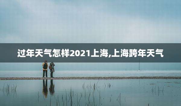 过年天气怎样2021上海,上海跨年天气