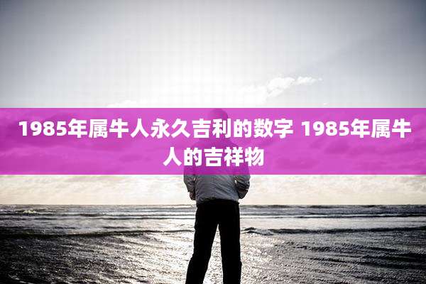 1985年属牛人永久吉利的数字 1985年属牛人的吉祥物