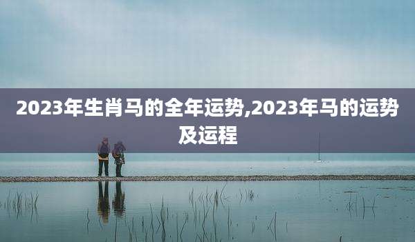2023年生肖马的全年运势,2023年马的运势及运程