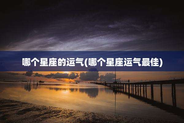 哪个星座的运气(哪个星座运气最佳)