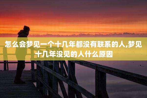怎么会梦见一个十几年都没有联系的人,梦见十几年没见的人什么原因