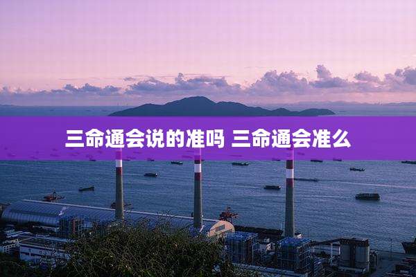 三命通会说的准吗 三命通会准么