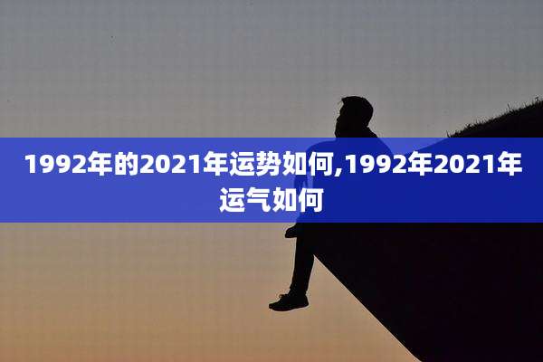 1992年的2021年运势如何,1992年2021年运气如何