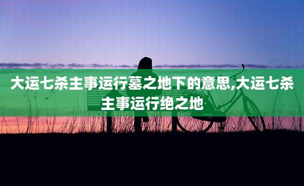 大运七杀主事运行墓之地下的意思,大运七杀主事运行绝之地