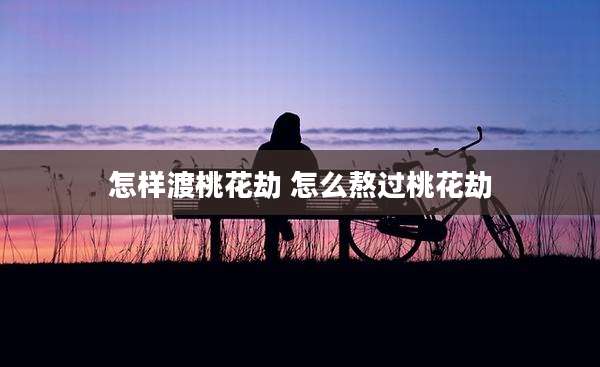 怎样渡桃花劫 怎么熬过桃花劫