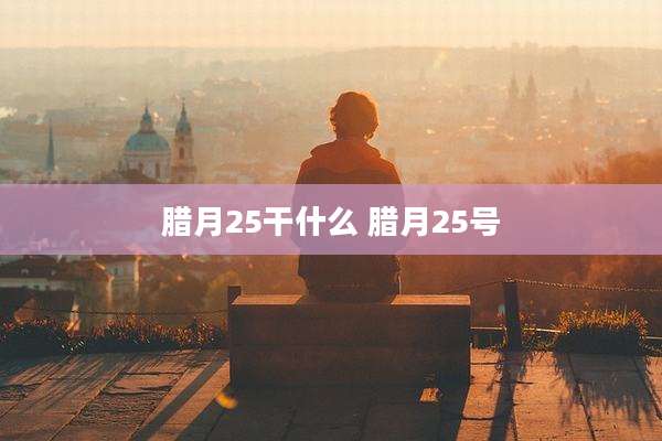 腊月25干什么 腊月25号