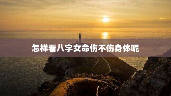 怎样看八字女命伤不伤身体呢