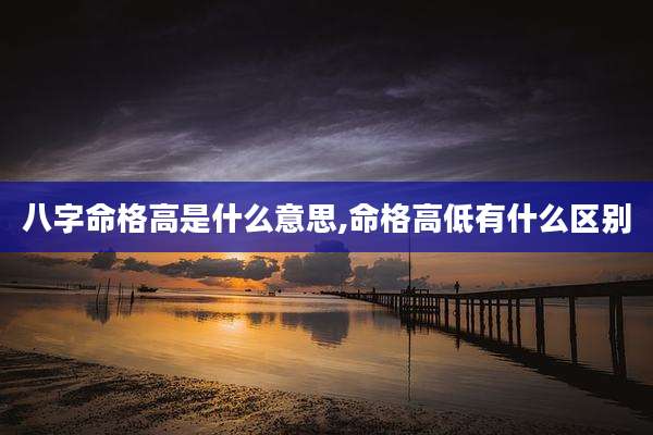 八字命格高是什么意思,命格高低有什么区别