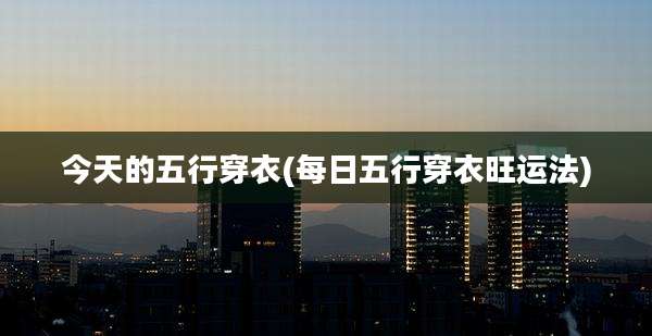 今天的五行穿衣(每日五行穿衣旺运法)