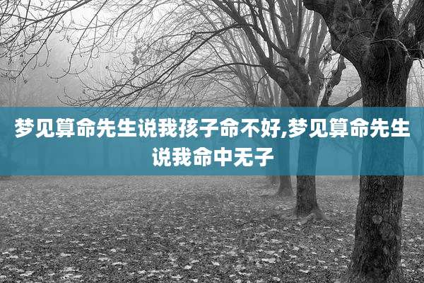 梦见算命先生说我孩子命不好,梦见算命先生说我命中无子