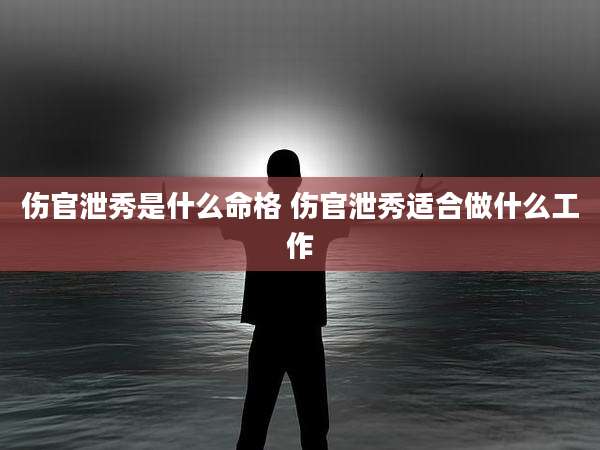 伤官泄秀是什么命格 伤官泄秀适合做什么工作