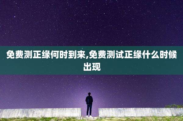 免费测正缘何时到来,免费测试正缘什么时候出现